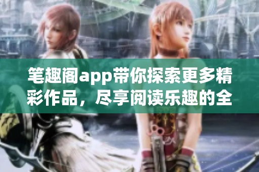 笔趣阁app带你探索更多精彩作品，尽享阅读乐趣的全新选择