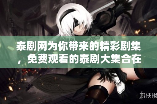 泰剧网为你带来的精彩剧集，免费观看的泰剧大集合在这里尽情享受