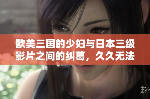 欧美三国的少妇与日本三级影片之间的纠葛，**无法消散的情感故事