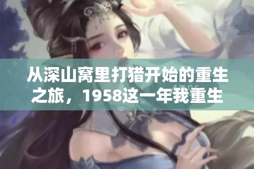 从深山窝里打猎开始的重生之旅，1958这一年我重生了