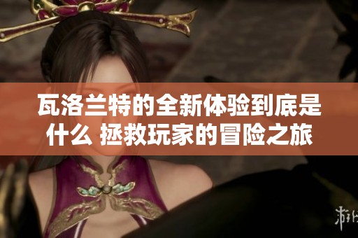 瓦洛兰特的全新体验到底是什么 拯救玩家的冒险之旅开始了