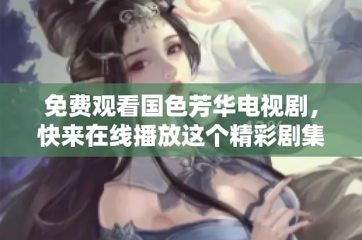 免费观看国色芳华电视剧，快来在线播放这个精彩剧集吧