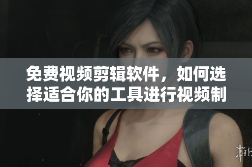 免费视频剪辑软件，如何选择适合你的工具进行视频制作？