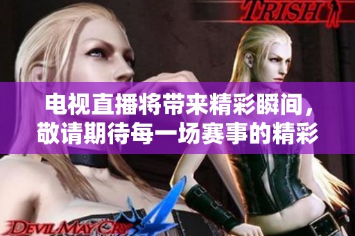 电视直播将带来精彩瞬间，敬请期待每一场赛事的精彩表现