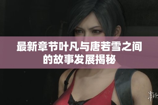 最新章节叶凡与唐若雪之间的故事发展揭秘