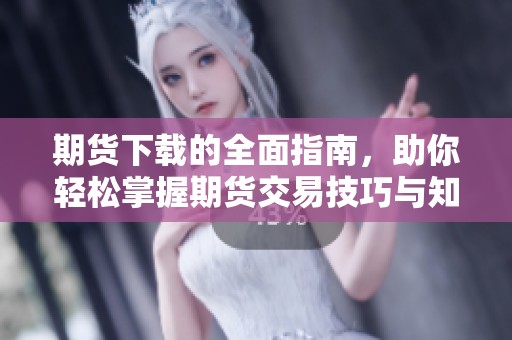 期货下载的全面指南，助你轻松掌握期货交易技巧与知识