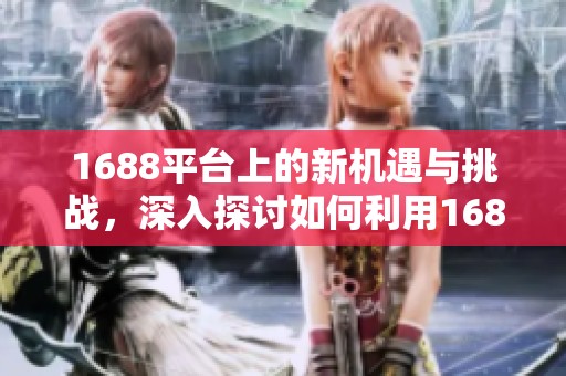 1688平台上的新机遇与挑战，深入探讨如何利用1688平台来实现商业成功