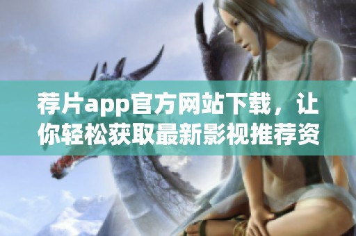 荐片app官方网站下载，让你轻松获取最新影视推荐资源！