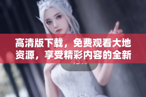 高清版下载，免费观看大地资源，享受精彩内容的全新体验。