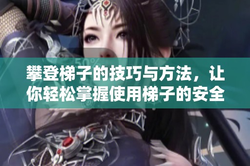 攀登梯子的技巧与方法，让你轻松掌握使用梯子的安全知识