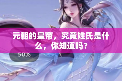 元朝的皇帝，究竟姓氏是什么，你知道吗？