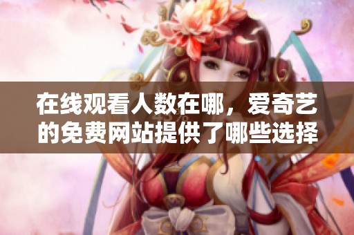 在线观看人数在哪，爱奇艺的免费网站提供了哪些选择呢