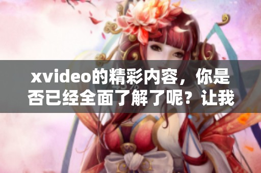 xvideo的精彩内容，你是否已经全面了解了呢？让我们一起来深入探索这个平台吧。