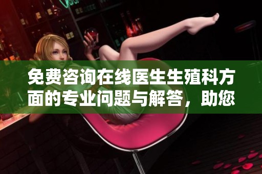 免费咨询在线医生生殖科方面的专业问题与解答，助您更好地了解相关知识