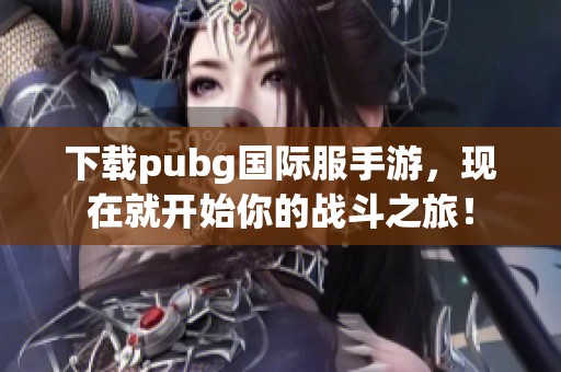 下载pubg国际服手游，现在就开始你的战斗之旅！
