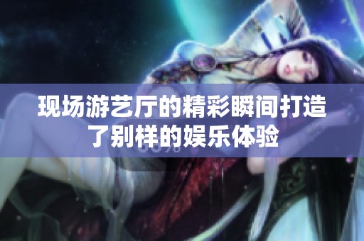 现场游艺厅的精彩瞬间打造了别样的娱乐体验