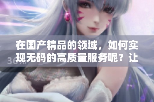 在****的领域，如何实现**的高质量服务呢？让我来为您解答疑惑。