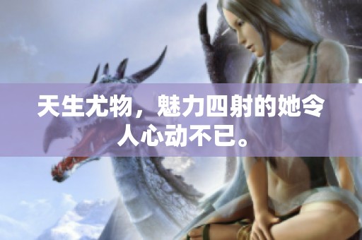 天生尤物，魅力四射的她令人心动不已。