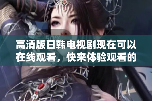 高清版日韩电视剧现在可以在线观看，快来体验观看的乐趣吧
