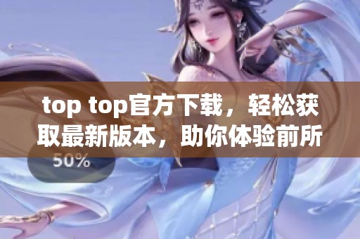 top top官方下载，轻松获取最新版本，助你体验前所未有的使用乐趣！