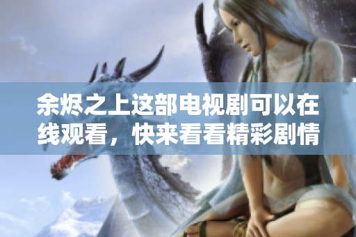 余烬之上这部电视剧可以在线观看，快来看看精彩剧情吧
