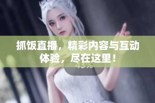 抓饭直播，精彩内容与互动体验，尽在这里！
