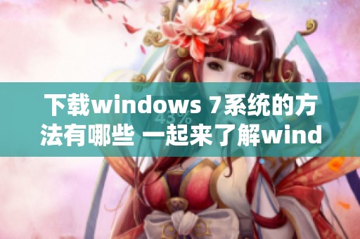 下载windows 7系统的方法有哪些 一起来了解windows 7的下载步骤吧