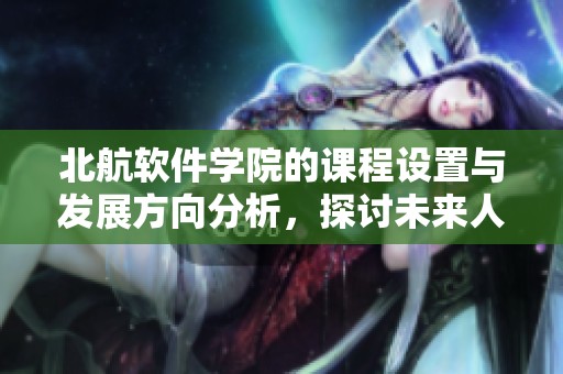北航软件学院的课程设置与发展方向分析，探讨未来人才培养新模式