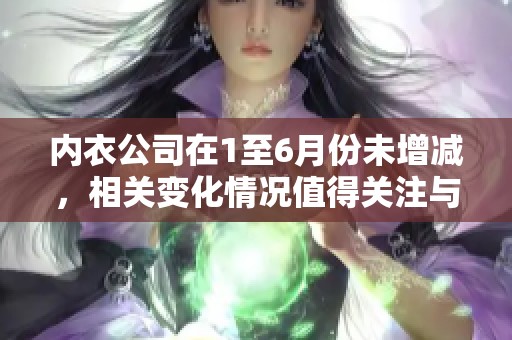 内衣公司在1至6月份未增减，相关变化情况值得关注与分析