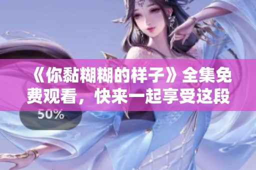 《你黏糊糊的样子》全集免费观看，快来一起享受这段美好时光！