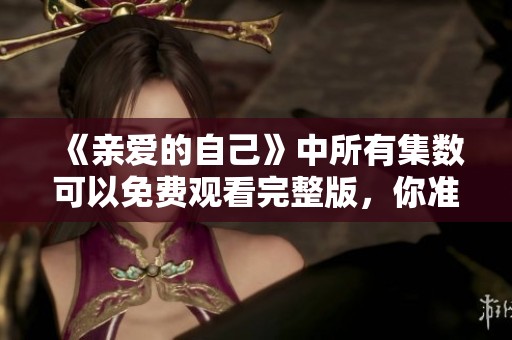 《亲爱的自己》中所有集数可以免费观看完整版，你准备好一起观看了吗