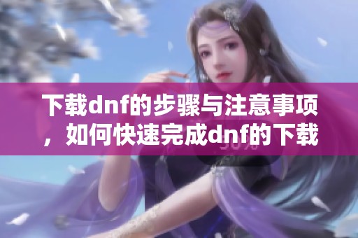 下载dnf的步骤与注意事项，如何快速完成dnf的下载过程