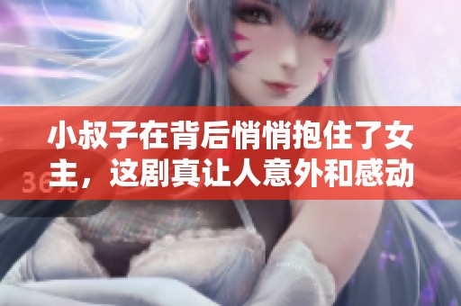 小叔子在背后悄悄抱住了女主，这剧真让人意外和感动