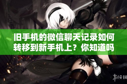 旧手机的微信聊天记录如何转移到新手机上？你知道吗？