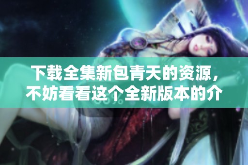 下载全集新包青天的资源，不妨看看这个全新版本的介绍