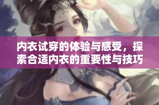 内衣试穿的体验与感受，探索合适内衣的重要性与技巧