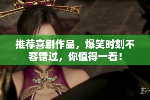 推荐喜剧作品，爆笑时刻不容错过，你值得一看！