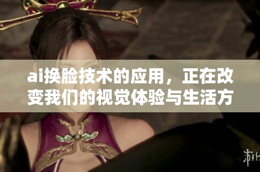 ai换脸技术的应用，正在改变我们的视觉体验与生活方式