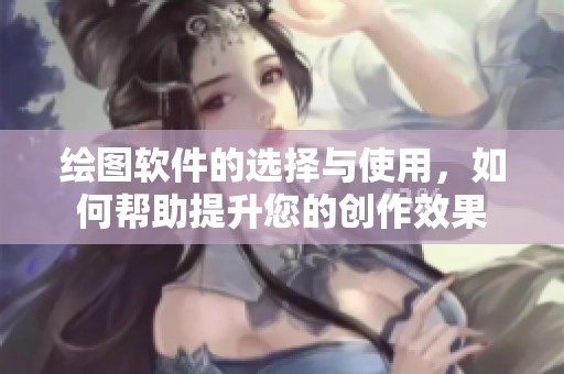绘图软件的选择与使用，如何帮助提升您的创作效果
