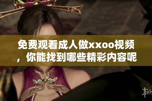 免费观看**做xxoo视频，你能找到哪些精彩内容呢
