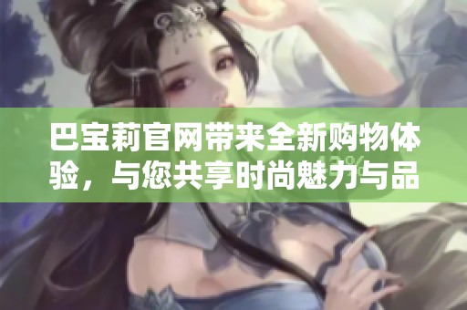 巴宝莉官网带来全新购物体验，与您共享时尚魅力与品牌故事