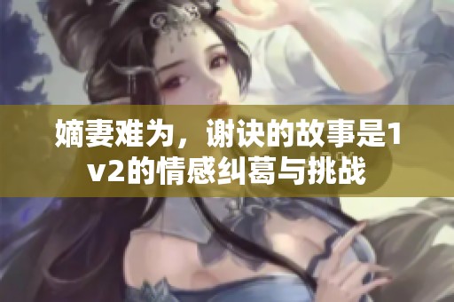 嫡妻难为，谢诀的故事是1v2的情感纠葛与挑战