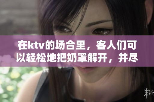 在ktv的场合里，客人们可以轻松地把奶罩解开，并尽情摸索。