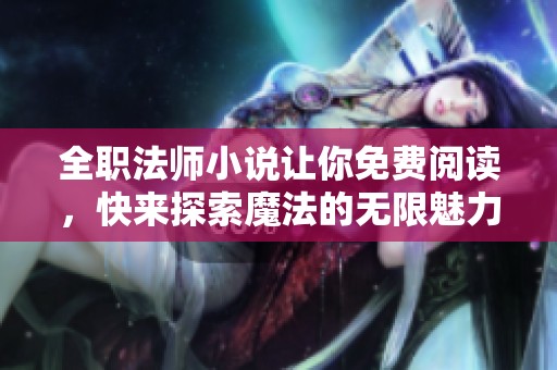 全职法师小说让你免费阅读，快来探索魔法的无限魅力吧！