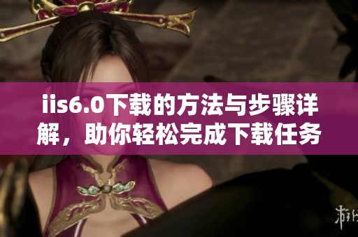 iis6.0下载的方法与步骤详解，助你轻松完成下载任务