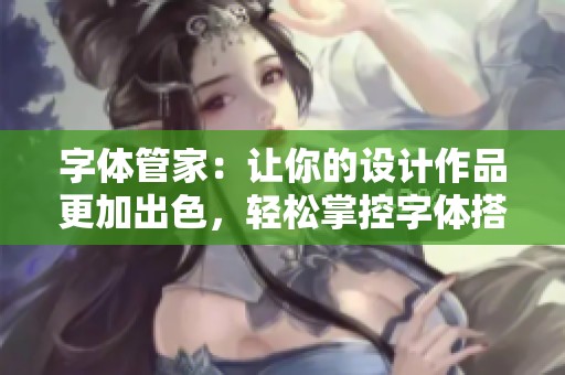 字体管家：让你的设计作品更加出色，轻松掌控字体搭配与选择技巧