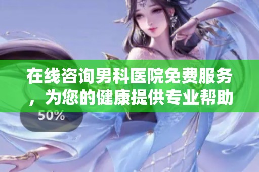在线咨询男科医院免费服务，为您的健康提供专业帮助和指导