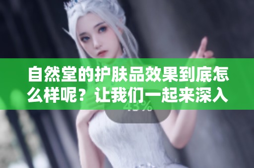自然堂的护肤品效果到底怎么样呢？让我们一起来深入了解一下吧