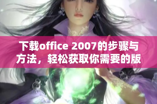 下载office 2007的步骤与方法，轻松获取你需要的版本
