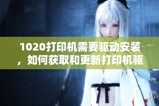 1020打印机需要驱动安装，如何获取和更新打印机驱动程序？